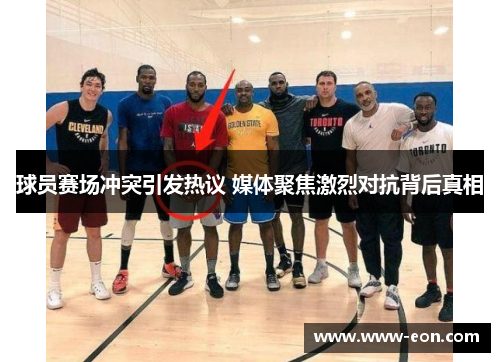 球员赛场冲突引发热议 媒体聚焦激烈对抗背后真相