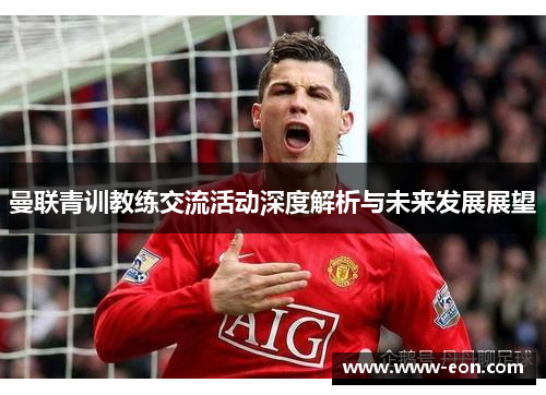 曼联青训教练交流活动深度解析与未来发展展望