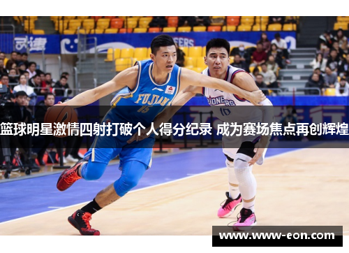 篮球明星激情四射打破个人得分纪录 成为赛场焦点再创辉煌