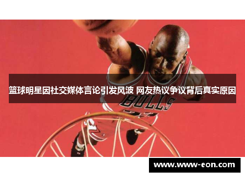 篮球明星因社交媒体言论引发风波 网友热议争议背后真实原因