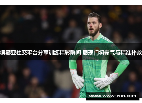 德赫亚社交平台分享训练精彩瞬间 展现门将霸气与精准扑救