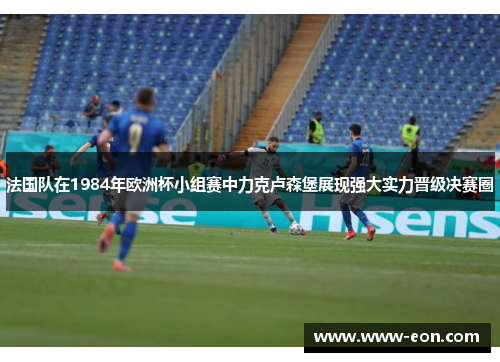 法国队在1984年欧洲杯小组赛中力克卢森堡展现强大实力晋级决赛圈