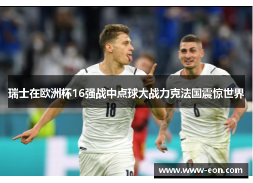 瑞士在欧洲杯16强战中点球大战力克法国震惊世界