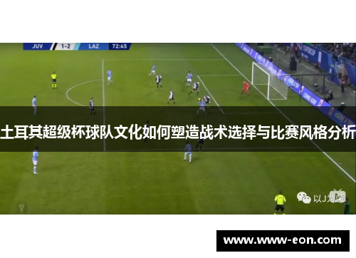 土耳其超级杯球队文化如何塑造战术选择与比赛风格分析