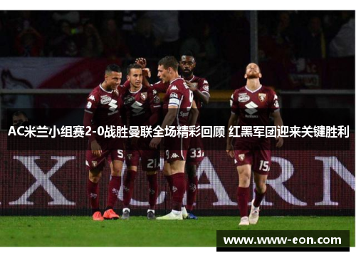 AC米兰小组赛2-0战胜曼联全场精彩回顾 红黑军团迎来关键胜利