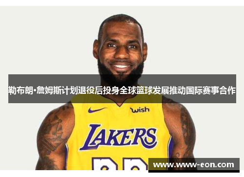 勒布朗·詹姆斯计划退役后投身全球篮球发展推动国际赛事合作