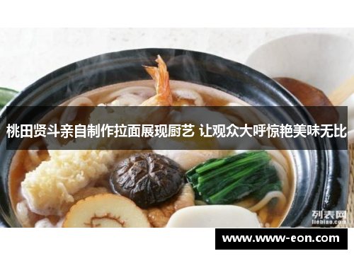 桃田贤斗亲自制作拉面展现厨艺 让观众大呼惊艳美味无比