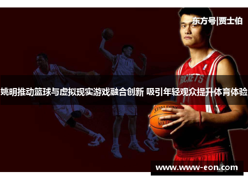 姚明推动篮球与虚拟现实游戏融合创新 吸引年轻观众提升体育体验