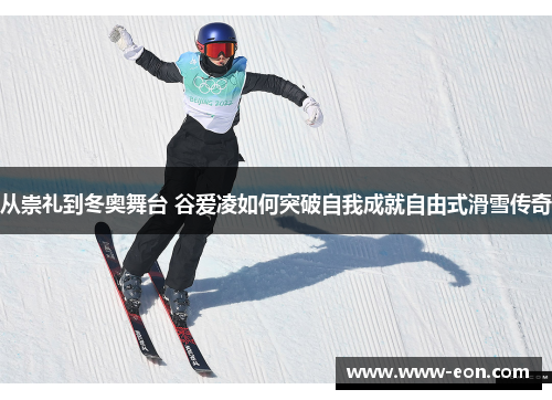 从崇礼到冬奥舞台 谷爱凌如何突破自我成就自由式滑雪传奇