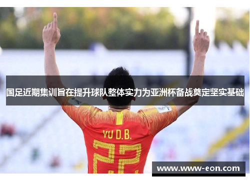 国足近期集训旨在提升球队整体实力为亚洲杯备战奠定坚实基础