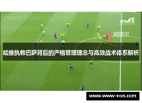哈维执教巴萨背后的严格管理理念与高效战术体系解析