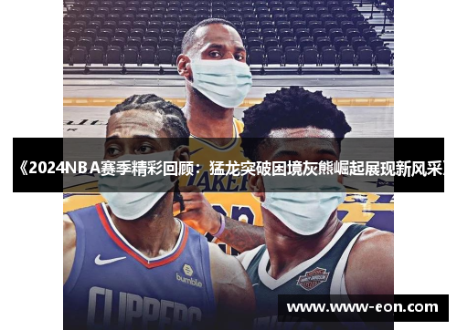 《2024NBA赛季精彩回顾：猛龙突破困境灰熊崛起展现新风采》