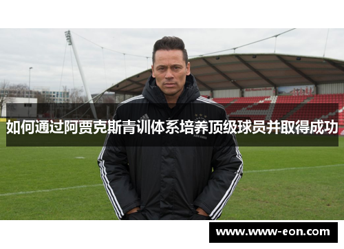 如何通过阿贾克斯青训体系培养顶级球员并取得成功