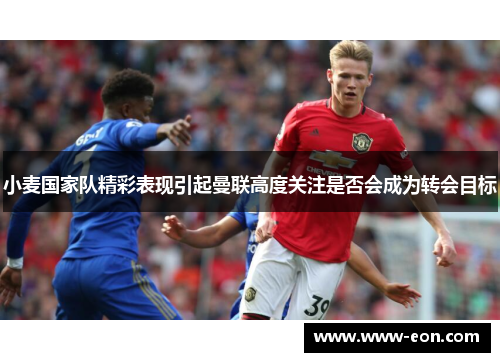 小麦国家队精彩表现引起曼联高度关注是否会成为转会目标