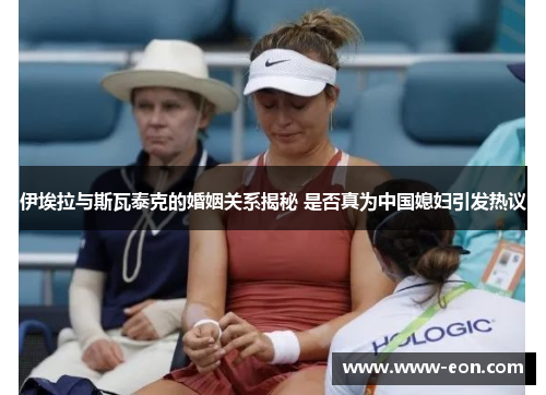 伊埃拉与斯瓦泰克的婚姻关系揭秘 是否真为中国媳妇引发热议