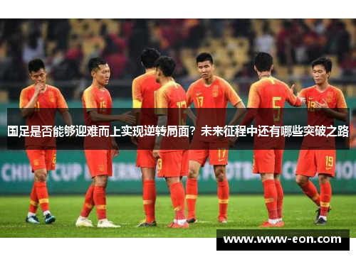 国足是否能够迎难而上实现逆转局面？未来征程中还有哪些突破之路