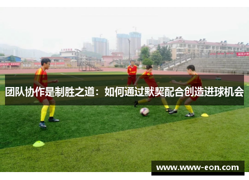 团队协作是制胜之道：如何通过默契配合创造进球机会