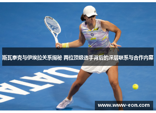 斯瓦泰克与伊埃拉关系揭秘 两位顶级选手背后的深层联系与合作内幕