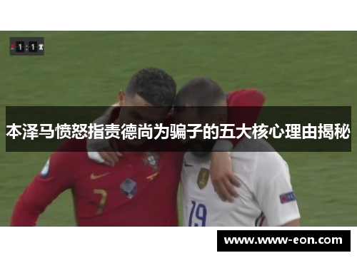 本泽马愤怒指责德尚为骗子的五大核心理由揭秘