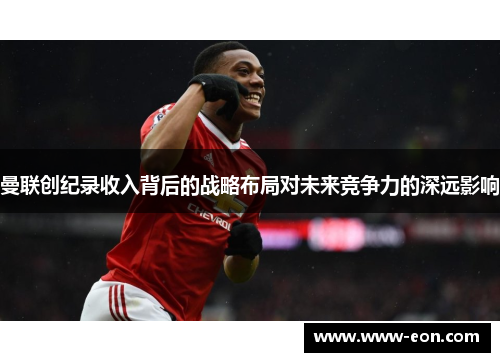 曼联创纪录收入背后的战略布局对未来竞争力的深远影响