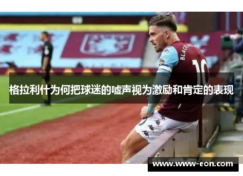 格拉利什为何把球迷的嘘声视为激励和肯定的表现