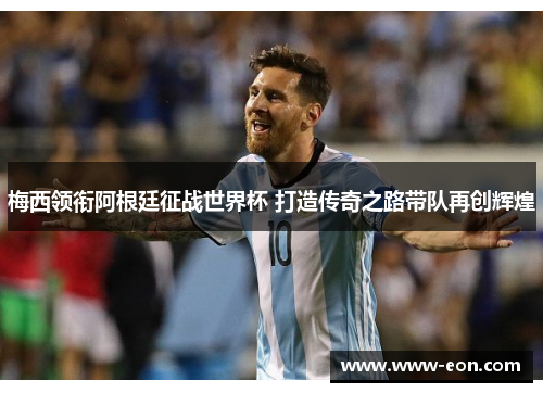 梅西领衔阿根廷征战世界杯 打造传奇之路带队再创辉煌
