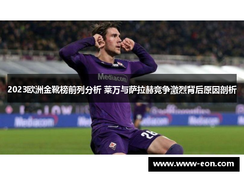 2023欧洲金靴榜前列分析 莱万与萨拉赫竞争激烈背后原因剖析
