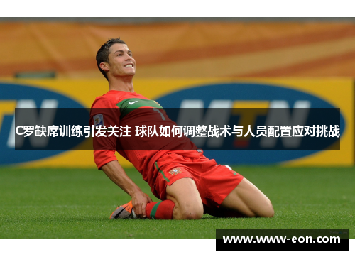 C罗缺席训练引发关注 球队如何调整战术与人员配置应对挑战