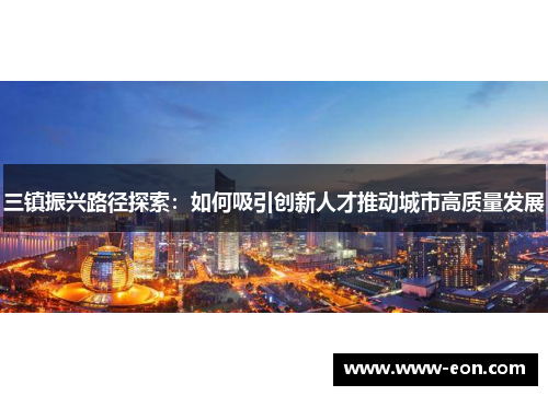 三镇振兴路径探索：如何吸引创新人才推动城市高质量发展