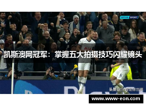 凯斯澳网冠军：掌握五大拍摄技巧闪耀镜头
