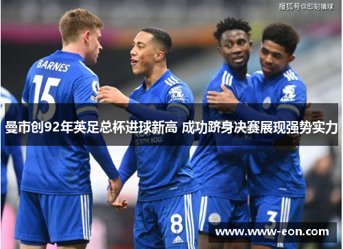 曼市创92年英足总杯进球新高 成功跻身决赛展现强势实力