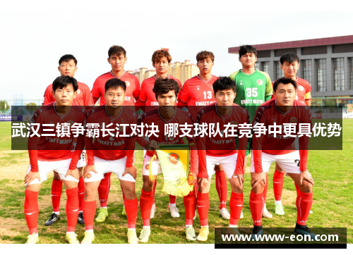 武汉三镇争霸长江对决 哪支球队在竞争中更具优势