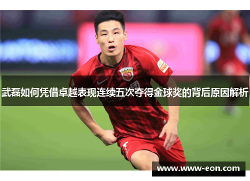 武磊如何凭借卓越表现连续五次夺得金球奖的背后原因解析