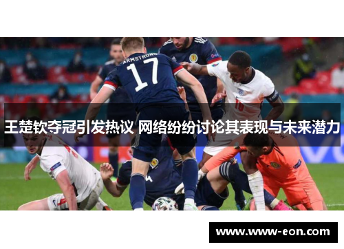 王楚钦夺冠引发热议 网络纷纷讨论其表现与未来潜力