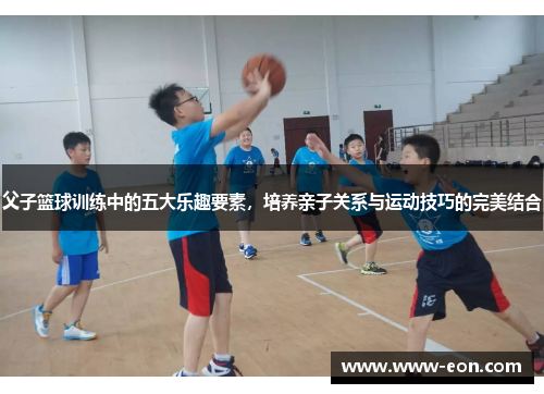 父子篮球训练中的五大乐趣要素，培养亲子关系与运动技巧的完美结合