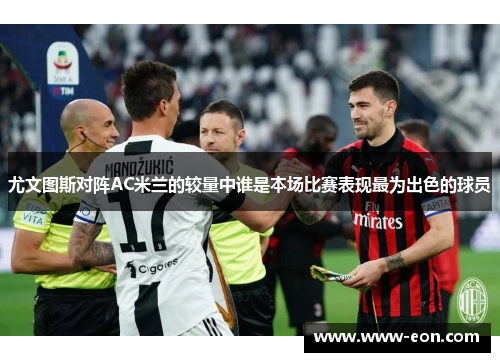 尤文图斯对阵AC米兰的较量中谁是本场比赛表现最为出色的球员