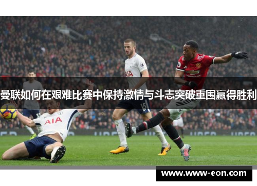 曼联如何在艰难比赛中保持激情与斗志突破重围赢得胜利