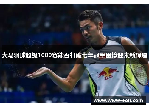 大马羽球超级1000赛能否打破七年冠军困境迎来新辉煌