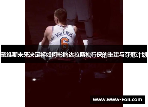 戴维斯未来决定将如何影响达拉斯独行侠的重建与夺冠计划