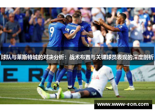 球队与莱斯特城的对决分析：战术布置与关键球员表现的深度剖析