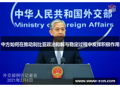 中方如何在推动利比亚政治和解与稳定过程中发挥积极作用