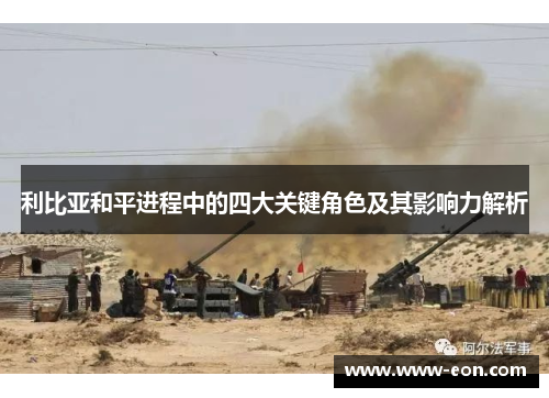 利比亚和平进程中的四大关键角色及其影响力解析