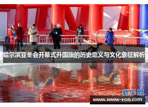 哈尔滨亚冬会开幕式升国旗的历史意义与文化象征解析