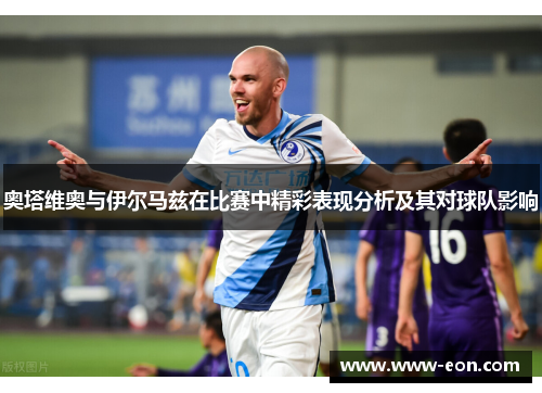 奥塔维奥与伊尔马兹在比赛中精彩表现分析及其对球队影响