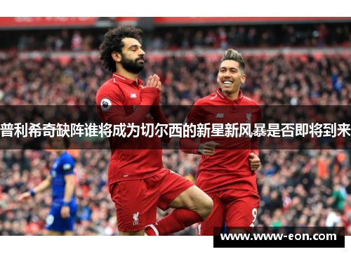 普利希奇缺阵谁将成为切尔西的新星新风暴是否即将到来
