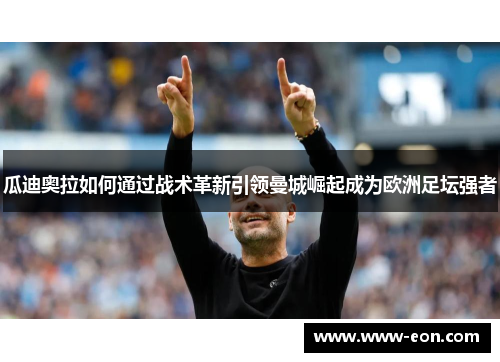 瓜迪奥拉如何通过战术革新引领曼城崛起成为欧洲足坛强者