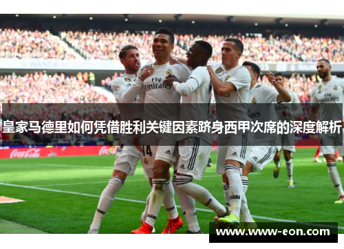皇家马德里如何凭借胜利关键因素跻身西甲次席的深度解析