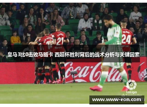 皇马3比0击败马略卡 西超杯胜利背后的战术分析与关键因素