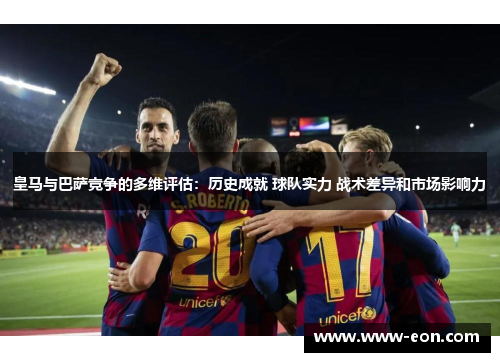 皇马与巴萨竞争的多维评估：历史成就 球队实力 战术差异和市场影响力