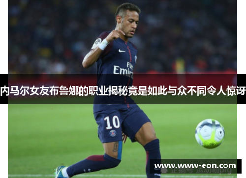 内马尔女友布鲁娜的职业揭秘竟是如此与众不同令人惊讶